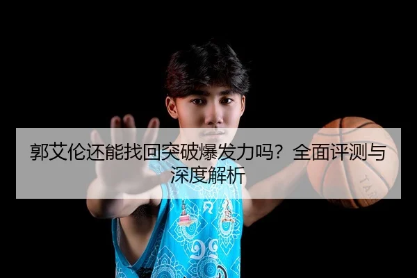 郭艾伦还能找回突破爆发力吗？全面评测与深度解析