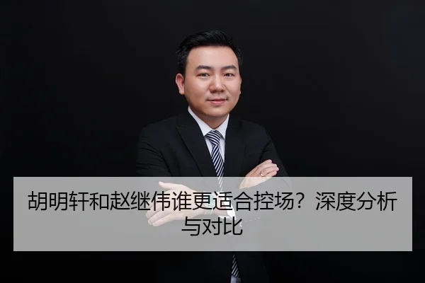 胡明轩和赵继伟谁更适合控场？深度分析与对比