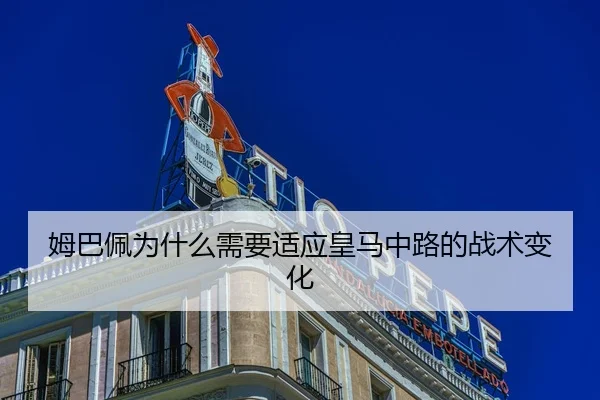 姆巴佩为什么需要适应皇马中路的战术变化