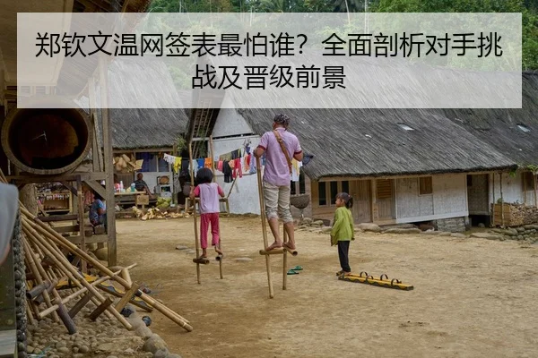 郑钦文温网签表最怕谁？全面剖析对手挑战及晋级前景
